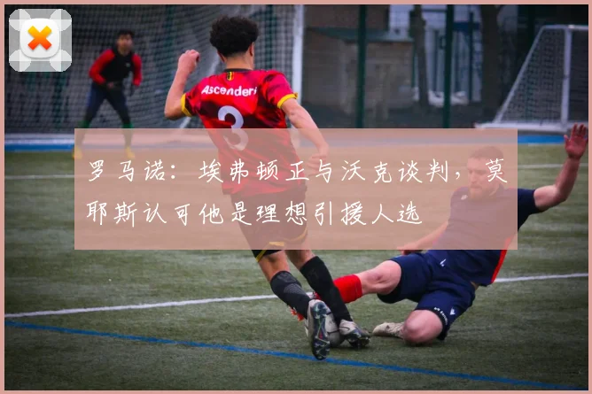 罗马诺：埃弗顿正与沃克谈判，莫耶斯认可他是理想引援人选
