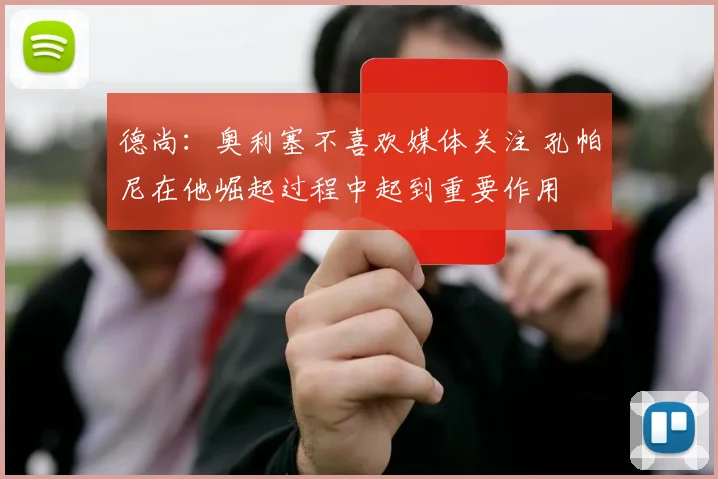 德尚：奥利塞不喜欢媒体关注 孔帕尼在他崛起过程中起到重要作用