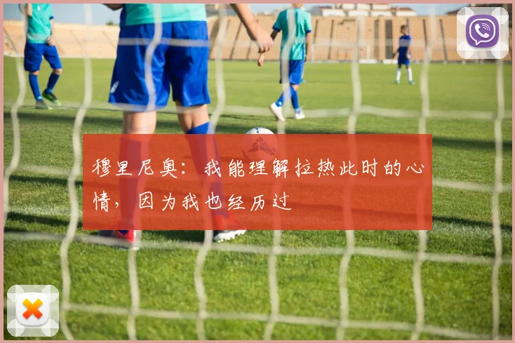 穆里尼奥：我能理解拉热此时的心情，因为我也经历过